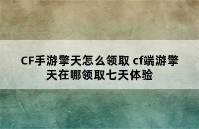 CF手游擎天怎么领取 cf端游擎天在哪领取七天体验